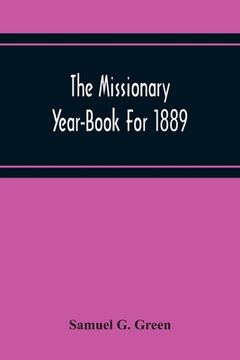 portada The Missionary Year-Book For 1889: Containing Historical And Statistical Accounts Of The Principal Protestant Missionary Societies In Great Britain, T (en Inglés)