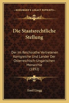 portada Die Staatsrechtliche Stellung: Der Im Reichsrathe Vertretenen Konigreiche Und Lander Der Osterreichisch-Ungarischen Monarchie (1892) (en Alemán)