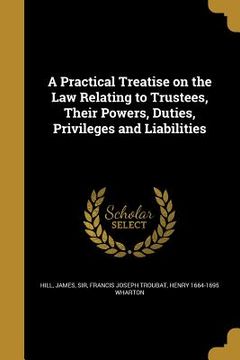 portada A Practical Treatise on the Law Relating to Trustees, Their Powers, Duties, Privileges and Liabilities (en Inglés)