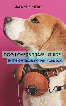 portada Dog Lovers Travel Guide: 10 Tips On Traveling With Your Dog