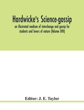 portada Hardwicke's science-gossip: an illustrated medium of interchange and gossip for students and lovers of nature (Volume XVII) (en Inglés)