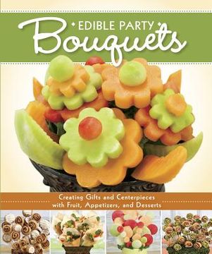portada edible party bouquets: creating gifts and centerpieces with fruit, appetizer, and desserts (en Inglés)