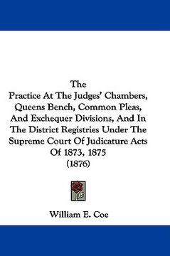 portada the practice at the judges' chambers, queens bench, common pleas, and exchequer divisions, and in the district registries under the supreme court of j (en Inglés)
