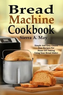 portada Bread Machine Cookbook: Simple And Easy Gluten Free Recipes For Home DIY Baking Using Your Bread Maker (en Inglés)