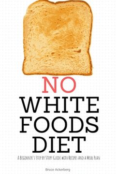portada No White Foods Diet: A Beginner's Step by Step Guide with Recipes and a Meal Plan (en Inglés)