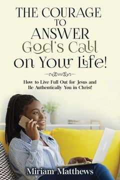 portada The Courage to Answer God's Call on Your Life!: How to Live Full Out for Jesus and Be Authentically You in Christ! (en Inglés)