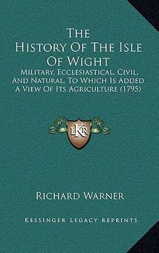 portada the history of the isle of wight: military, ecclesiastical, civil, and natural, to which is added a view of its agriculture (1795) (en Inglés)