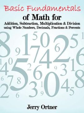 portada basic fundamentals of math for addition, subtraction, multiplication & division using whole numbers, decimals, fractions & percents. (en Inglés)