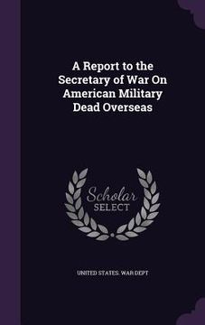 portada A Report to the Secretary of War On American Military Dead Overseas (en Inglés)