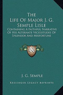 portada the life of major j. g. semple lisle: containing a faithful narrative of his alternate vicissitudes of splendor and misfortune (en Inglés)