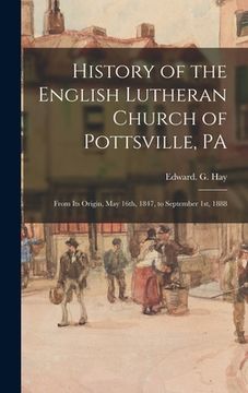 portada History of the English Lutheran Church of Pottsville, PA: From Its Origin, May 16th, 1847, to September 1st, 1888 (in English)