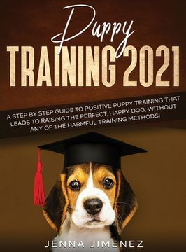 portada Puppy Training 2021: A Step By Step Guide to Positive Puppy Training That Leads to Raising the Perfect, Happy Dog, Without Any of the Harmf (in English)