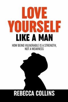 portada Love Yourself Like A Man: Self-Love For Men How Being Vulnerable Is A Strength, Not A Weakness Let Self-Love Liberate You Find Peace, Love & Hap 