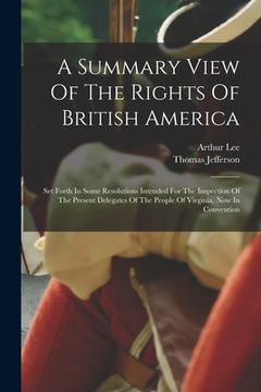 portada A Summary View Of The Rights Of British America: Set Forth In Some Resolutions Intended For The Inspection Of The Present Delegates Of The People Of V (en Inglés)