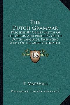 portada the dutch grammar: preceded by a brief sketch of the origin and progress of the dutch language, embracing a list of the most celebrated n (en Inglés)