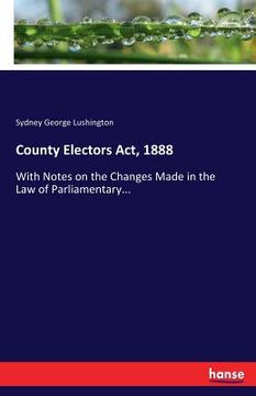 portada County Electors Act, 1888: With Notes on the Changes Made in the Law of Parliamentary... (in English)