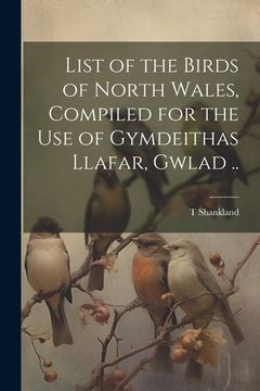 portada List of the Birds of North Wales, Compiled for the use of Gymdeithas Llafar, Gwlad .. (in English)