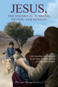 portada Jesus, the Historical Husband, Father, and Messiah: Understanding the principles of life using the logic of love and rule of rationality (en Inglés)