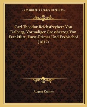 portada Carl Theodor Reichsfreyherr Von Dalberg, Vormaliger Grossherzog Von Frankfurt, Furst-Primas Und Erzbischof (1817) (in German)