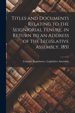 portada Titles and Documents Relating to the Seigniorial Tenure, in Return to an Address of the Legislative Assembly, 1851 [microform] (en Inglés)