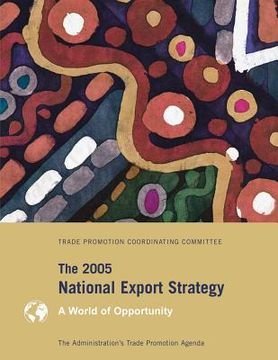portada The 2005 National Export Strategy: The Administration's Trade Promotion Agenda, A World of Opportunity (en Inglés)