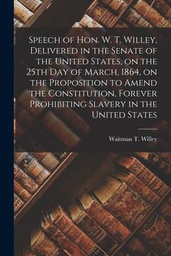 portada Speech of Hon. W. T. Willey, Delivered in the Senate of the United States, on the 25th Day of March, 1864, on the Proposition to Amend the Constitutio (en Inglés)