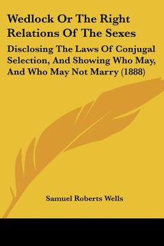 portada wedlock or the right relations of the sexes: disclosing the laws of conjugal selection, and showing who may, and who may not marry (1888) (en Inglés)