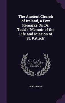 portada The Ancient Church of Ireland, a Few Remarks On Dr. Todd's 'Memoir of the Life and Mission of St. Patrick' (en Inglés)