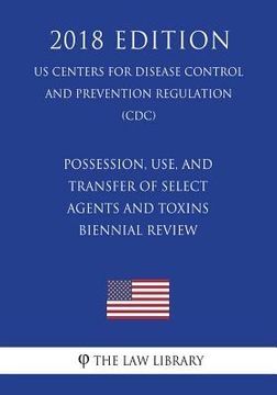portada Possession, Use, and Transfer of Select Agents and Toxins - Biennial Review (US Centers for Disease Control and Prevention Regulation) (CDC) (2018 Edi (en Inglés)