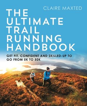 The Ultimate Trail Running Handbook: Get Fit, Confident and Skilled-Up to Go from 5k to 50k