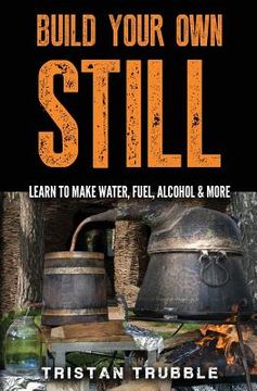 portada Build Your Own Still: Learn to Make Water, Fuel, Alcohol and More (in English)