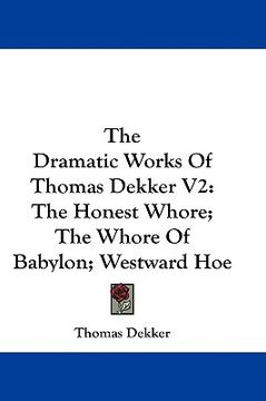 portada the dramatic works of thomas dekker v2: the honest whore; the whore of babylon; westward hoe (en Inglés)