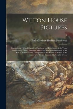 portada Wilton House Pictures; Containing a Full and Complete Catalogue and Description of the Three Hundred and Twenty Paintings Which Are Now in the Possess (en Inglés)