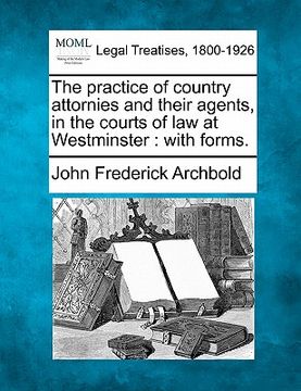 portada the practice of country attornies and their agents, in the courts of law at westminster: with forms. (en Inglés)