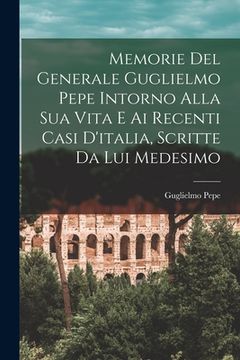 portada Memorie Del Generale Guglielmo Pepe Intorno Alla Sua Vita E Ai Recenti Casi D'italia, Scritte Da Lui Medesimo (en Italiano)