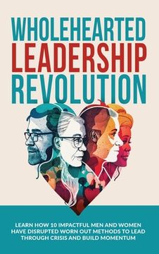 portada Wholehearted Leadership Revolution: Learn How 10 Impactful Men and Women Have Disrupted Worn Out Methods to Lead Through Crisis and Build Momentum