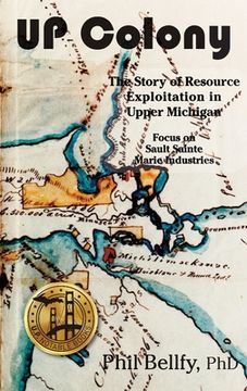 portada U.P. Colony: The Story of Resource Exploitation in Upper Michigan -- Focus on Sault Sainte Marie Industries (in English)