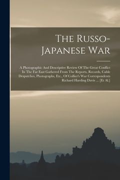 portada The Russo-Japanese War: A Photographic and Descriptive Review of the Great Conflict in the far East Gathered From the Reports, Records, Cable. Richard Harding Davis. [et Al. ] (in English)