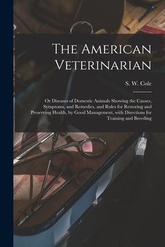 portada The American Veterinarian: or Diseases of Domestic Animals Showing the Causes, Symptoms, and Remedies, and Rules for Restoring and Preserving Hea (en Inglés)