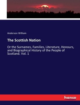 portada The Scottish Nation: Or the Surnames, Families, Literature, Honours, and Biographical History of the People of Scotland. Vol. 1