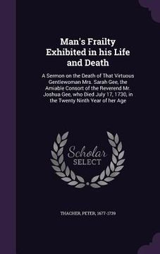 portada Man's Frailty Exhibited in his Life and Death: A Sermon on the Death of That Virtuous Gentlewoman Mrs. Sarah Gee, the Amiable Consort of the Reverend (in English)