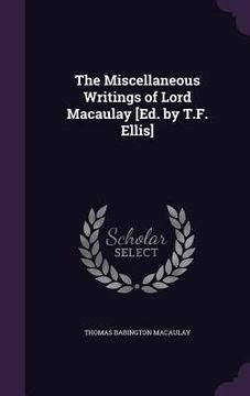 portada The Miscellaneous Writings of Lord Macaulay [Ed. by T.F. Ellis] (en Inglés)