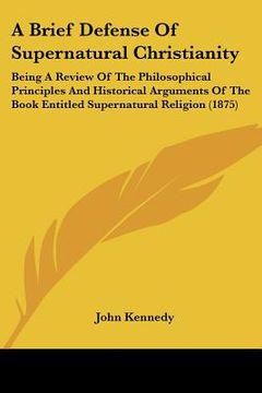 portada a   brief defense of supernatural christianity: being a review of the philosophical principles and historical arguments of the book entitled supernatu