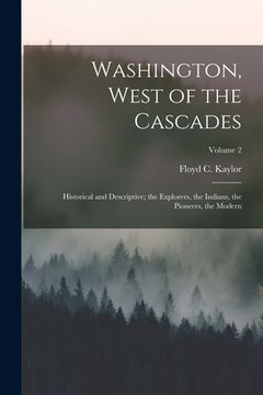 portada Washington, West of the Cascades: Historical and Descriptive; the Explorers, the Indians, the Pioneers, the Modern; Volume 2 (en Inglés)