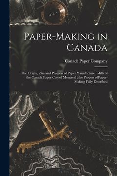 portada Paper-making in Canada [microform]: the Origin, Rise and Progress of Paper Manufacture: Mills of the Canada Paper Co'y of Montreal: the Process of Pap (en Inglés)