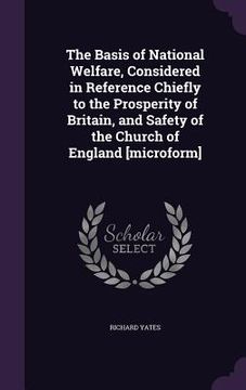 portada The Basis of National Welfare, Considered in Reference Chiefly to the Prosperity of Britain, and Safety of the Church of England [microform] (en Inglés)