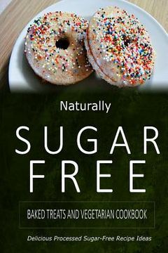 portada Naturally Sugar-Free - Baked Treats and Vegetarian Cookbook: Delicious Sugar-Free and Diabetic-Friendly Recipes for the Health-Conscious (en Inglés)
