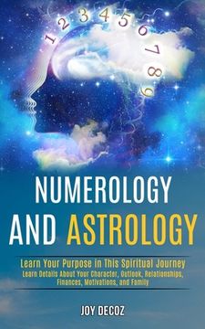 portada Numerology and Astrology: Learn Details About Your Character, Outlook, Relationships, Finances, Motivations, and Family (Learn Your Purpose in T (en Inglés)