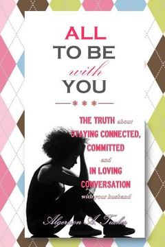 portada All To Be With You: The Truth About Staying Connected, Committed and In Loving Conversation With Your Husband (en Inglés)