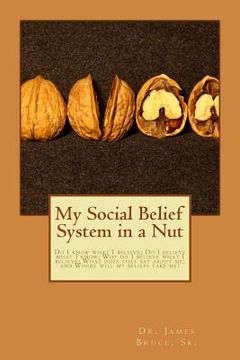 portada My Social Belief System in a Nut: Do I know what I believe; Do I believe what I know; Why do I believe what I believe; What does that say about me; an (en Inglés)